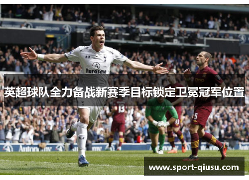 英超球队全力备战新赛季目标锁定卫冕冠军位置