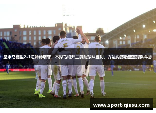 皇家马德里2-1逆转赫塔菲，本泽马梅开二度助球队胜利，齐达内赛后盛赞球队斗志