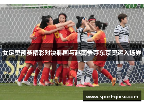 女足奥预赛精彩对决韩国与越南争夺东京奥运入场券