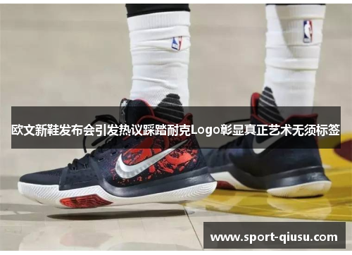 欧文新鞋发布会引发热议踩踏耐克Logo彰显真正艺术无须标签